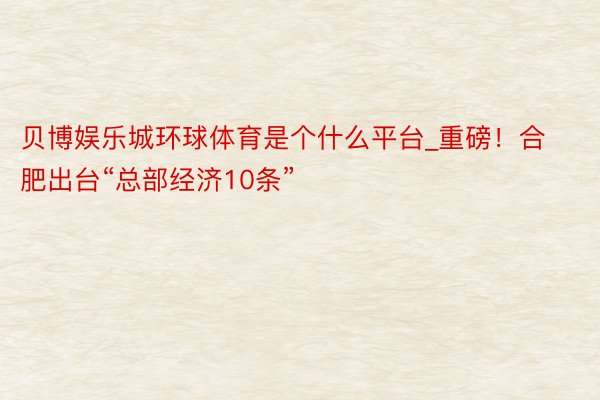 贝博娱乐城环球体育是个什么平台_重磅！合肥出台“总部经济10条”