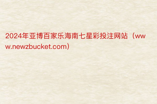 2024年亚博百家乐海南七星彩投注网站（www.newzbucket.com）
