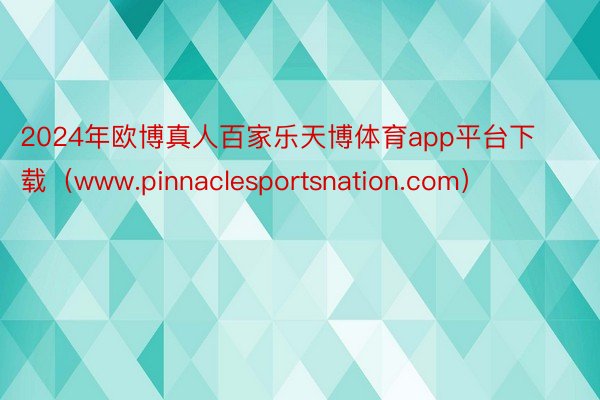 2024年欧博真人百家乐天博体育app平台下载（www.pinnaclesportsnation.com）