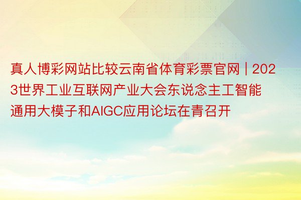 真人博彩网站比较云南省体育彩票官网 | 2023世界工业互联网产业大会东说念主工智能通用大模子和AIGC应用论坛在青召开