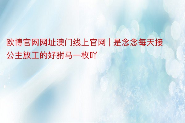 欧博官网网址澳门线上官网 | 是念念每天接公主放工的好驸马一枚吖❗