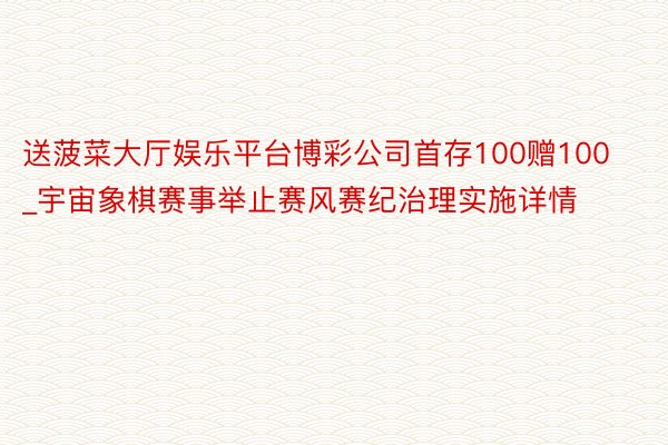 送菠菜大厅娱乐平台博彩公司首存100赠100_宇宙象棋赛事举止赛风赛纪治理实施详情