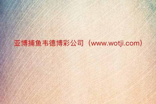 亚博捕鱼韦德博彩公司（www.wotji.com）