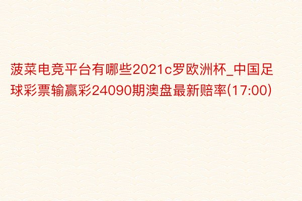 菠菜电竞平台有哪些2021c罗欧洲杯_中国足球彩票输赢彩24090期澳盘最新赔率(17:00)