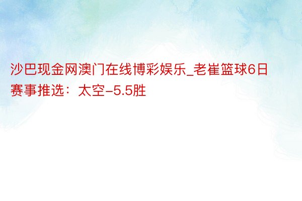 沙巴现金网澳门在线博彩娱乐_老崔篮球6日赛事推选：太空-5.5胜