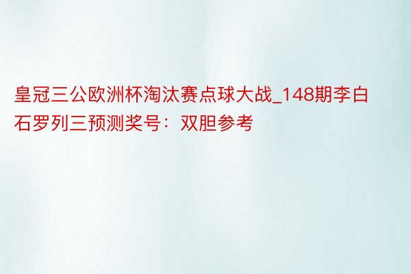 皇冠三公欧洲杯淘汰赛点球大战_148期李白石罗列三预测奖号：双胆参考