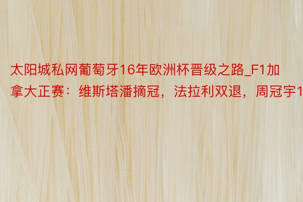 太阳城私网葡萄牙16年欧洲杯晋级之路_F1加拿大正赛：维斯塔潘摘冠，法拉利双退，周冠宇15