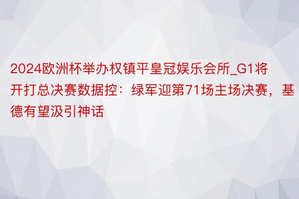 2024欧洲杯举办权镇平皇冠娱乐会所_G1将开打总决赛数据控：绿军迎第71场主场决赛，基德有望汲引神话