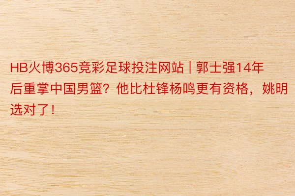 HB火博365竞彩足球投注网站 | 郭士强14年后重掌中国男篮？他比杜锋杨鸣更有资格，姚明选对了！