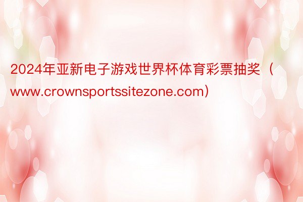 2024年亚新电子游戏世界杯体育彩票抽奖（www.crownsportssitezone.com）