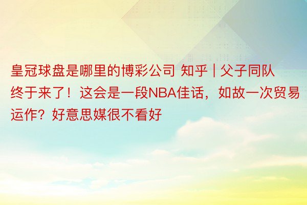 皇冠球盘是哪里的博彩公司 知乎 | 父子同队终于来了！这会是一段NBA佳话，如故一次贸易运作？好意思媒很不看好