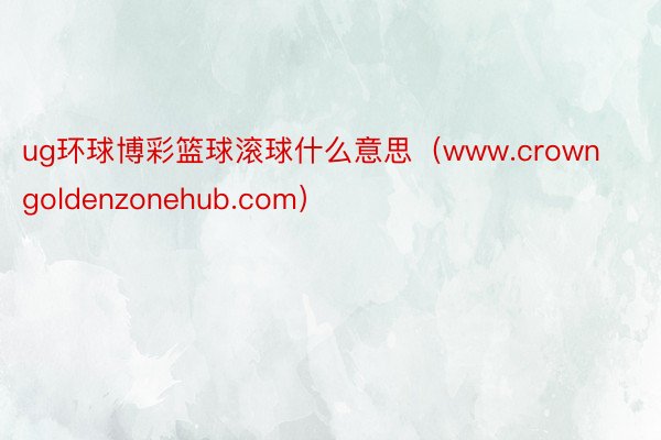 ug环球博彩篮球滚球什么意思（www.crowngoldenzonehub.com）