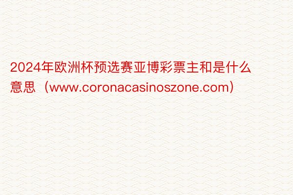 2024年欧洲杯预选赛亚博彩票主和是什么意思（www.coronacasinoszone.com）