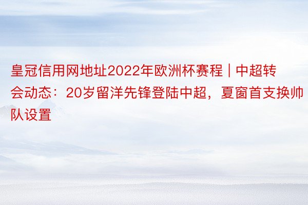 皇冠信用网地址2022年欧洲杯赛程 | 中超转会动态：20岁留洋先锋登陆中超，夏窗首支换帅队设置