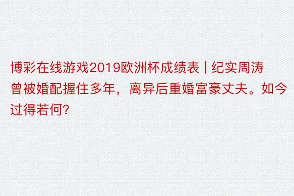 博彩在线游戏2019欧洲杯成绩表 | 纪实周涛曾被婚配握住多年，离异后重婚富豪丈夫。如今过得若何？