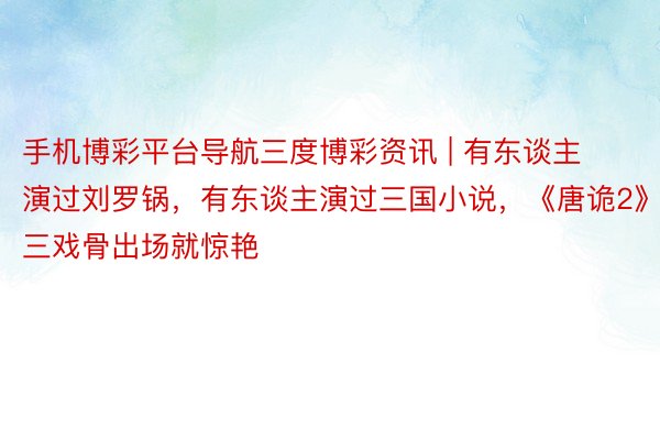 手机博彩平台导航三度博彩资讯 | 有东谈主演过刘罗锅，有东谈主演过三国小说，《唐诡2》三戏骨出场就惊艳