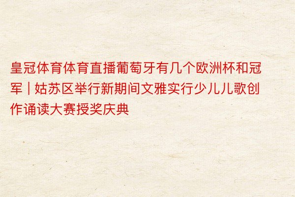 皇冠体育体育直播葡萄牙有几个欧洲杯和冠军 | 姑苏区举行新期间文雅实行少儿儿歌创作诵读大赛授奖庆典