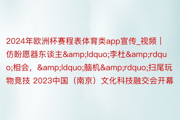 2024年欧洲杯赛程表体育类app宣传_视频｜仿盼愿器东谈主&ldquo;李杜&rdquo;相会，&ldquo;脑机&rdquo;扫尾玩物竞技 2023中国（南京）文化科技融交会开幕