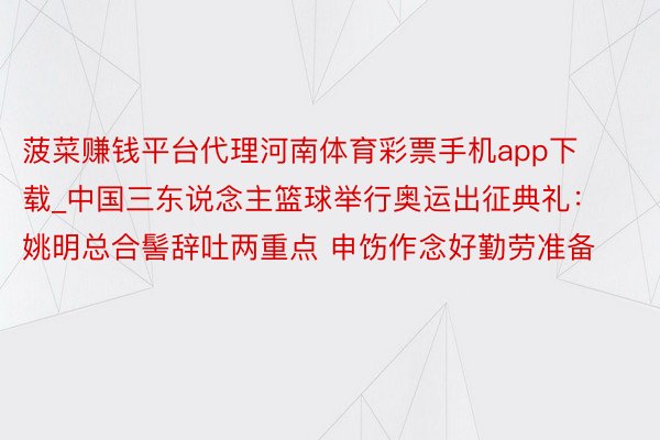 菠菜赚钱平台代理河南体育彩票手机app下载_中国三东说念主篮球举行奥运出征典礼：姚明总合髻辞吐两重点 申饬作念好勤劳准备