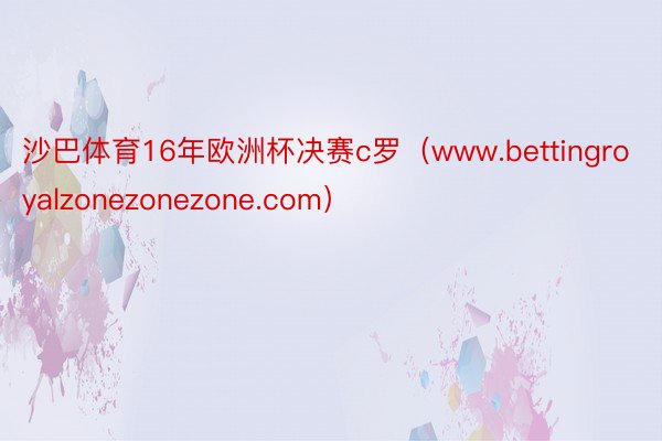 沙巴体育16年欧洲杯决赛c罗（www.bettingroyalzonezonezone.com）