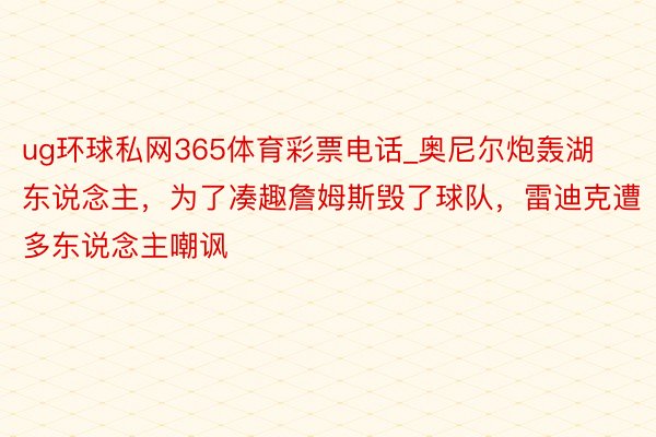 ug环球私网365体育彩票电话_奥尼尔炮轰湖东说念主，为了凑趣詹姆斯毁了球队，雷迪克遭多东说念主嘲讽