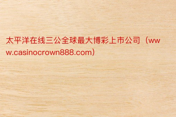 太平洋在线三公全球最大博彩上市公司（www.casinocrown888.com）