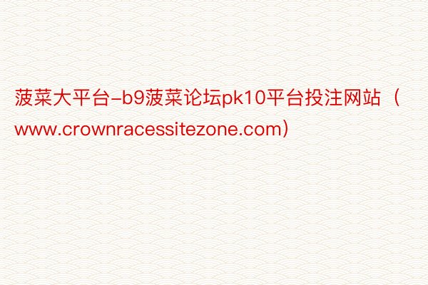 菠菜大平台-b9菠菜论坛pk10平台投注网站（www.crownracessitezone.com）