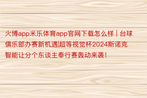 火博app米乐体育app官网下载怎么样 | 台球俱乐部办赛新机遇|超等视觉杯2024斯诺克智能让分个东谈主奉行赛轰动来袭！