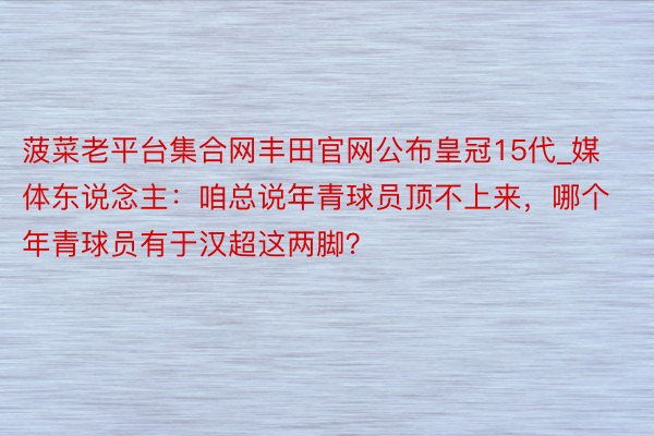 菠菜老平台集合网丰田官网公布皇冠15代_媒体东说念主：咱总说年青球员顶不上来，哪个年青球员有于汉超这两脚？