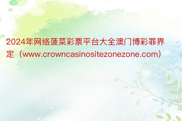 2024年网络菠菜彩票平台大全澳门博彩罪界定（www.crowncasinositezonezone.com）