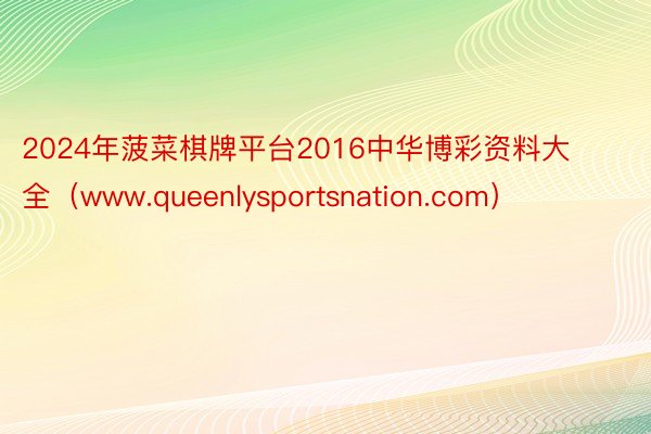 2024年菠菜棋牌平台2016中华博彩资料大全（www.queenlysportsnation.com）