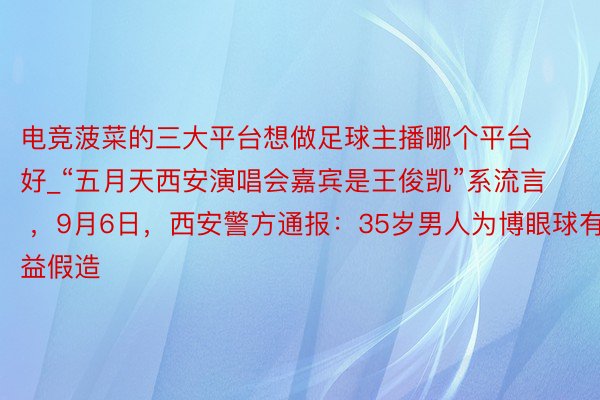 电竞菠菜的三大平台想做足球主播哪个平台好_“五月天西安演唱会嘉宾是王俊凯”系流言 ，9月6日，西安警方通报：35岁男人为博眼球有益假造