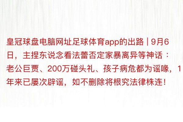 皇冠球盘电脑网址足球体育app的出路 | 9月6日，主捏东说念看法蕾否定家暴离异等神话 ：老公巨贾、200万碰头礼、孩子病危都为谣喙，11年来已屡次辟谣，如不删除将根究法律株连！