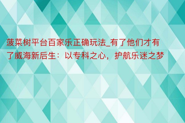 菠菜树平台百家乐正确玩法_有了他们才有了威海新后生：以专科之心，护航乐迷之梦