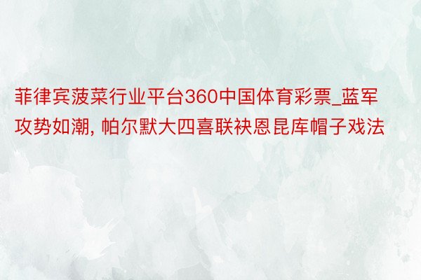 菲律宾菠菜行业平台360中国体育彩票_蓝军攻势如潮, 帕尔默大四喜联袂恩昆库帽子戏法