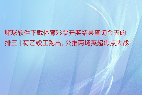 赌球软件下载体育彩票开奖结果查询今天的排三 | 荷乙竣工跑出, 公推两场英超焦点大战!