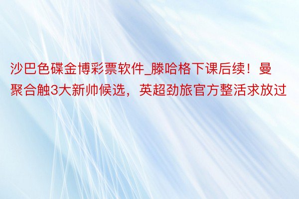 沙巴色碟金博彩票软件_滕哈格下课后续！曼聚合触3大新帅候选，英超劲旅官方整活求放过