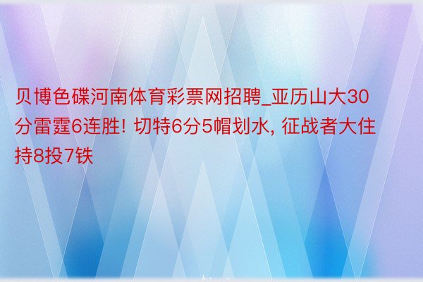 贝博色碟河南体育彩票网招聘_亚历山大30分雷霆6连胜! 切特6分5帽划水, 征战者大住持8投7铁