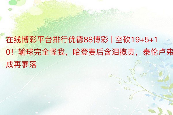 在线博彩平台排行优德88博彩 | 空砍19+5+10！输球完全怪我，哈登赛后含泪揽责，泰伦卢弗成再寥落