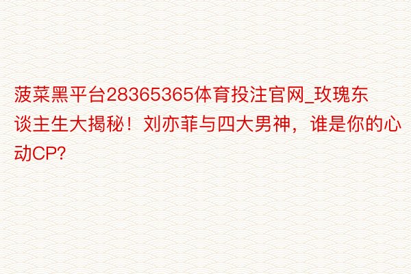 菠菜黑平台28365365体育投注官网_玫瑰东谈主生大揭秘！刘亦菲与四大男神，谁是你的心动CP？