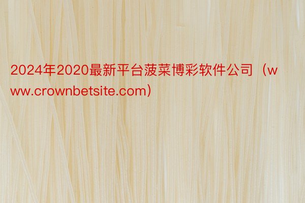 2024年2020最新平台菠菜博彩软件公司（www.crownbetsite.com）