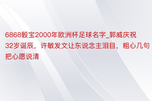 6868骰宝2000年欧洲杯足球名字_郭威庆祝32岁诞辰，许敏发文让东说念主泪目，粗心几句把心愿说清