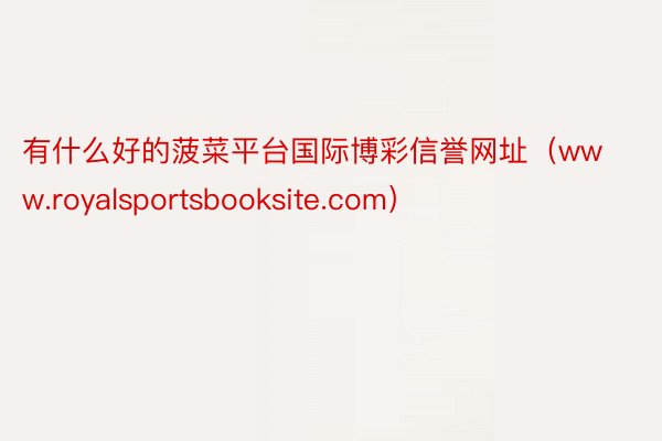 有什么好的菠菜平台国际博彩信誉网址（www.royalsportsbooksite.com）