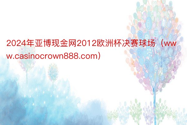 2024年亚博现金网2012欧洲杯决赛球场（www.casinocrown888.com）