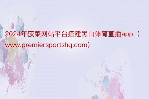 2024年菠菜网站平台搭建黑白体育直播app（www.premiersportshq.com）