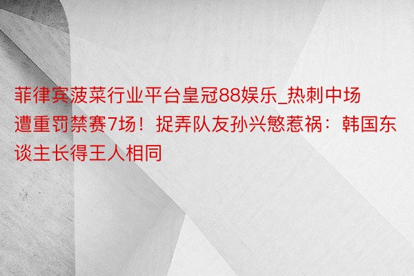 菲律宾菠菜行业平台皇冠88娱乐_热刺中场遭重罚禁赛7场！捉弄队友孙兴慜惹祸：韩国东谈主长得王人相同