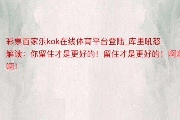 彩票百家乐kok在线体育平台登陆_库里吼怒解读：你留住才是更好的！留住才是更好的！啊啊啊！