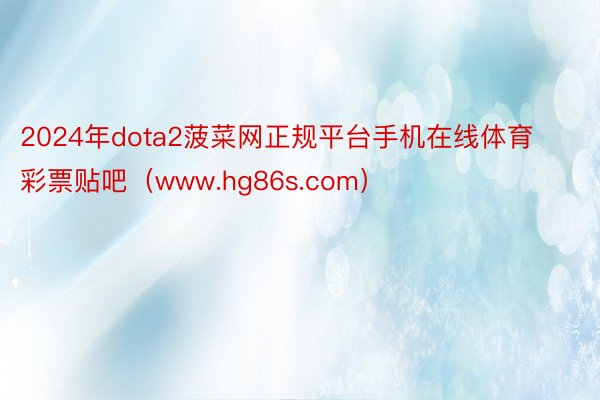 2024年dota2菠菜网正规平台手机在线体育彩票贴吧（www.hg86s.com）