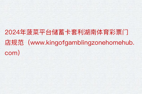 2024年菠菜平台储蓄卡套利湖南体育彩票门店规范（www.kingofgamblingzonehomehub.com）