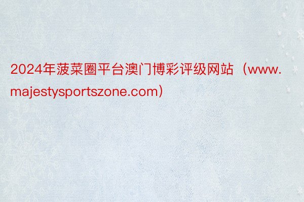 2024年菠菜圈平台澳门博彩评级网站（www.majestysportszone.com）